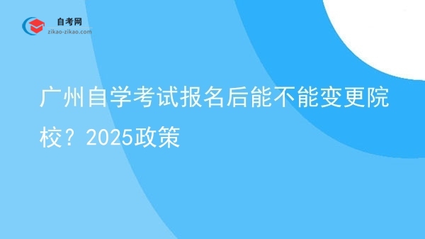 广州自学考试报名后能不能变更院校?2025政策图片