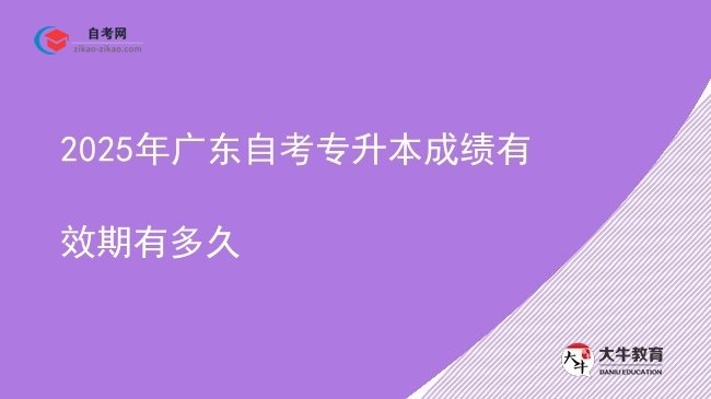 2025年广东自考专升本成绩有效期有多久图片