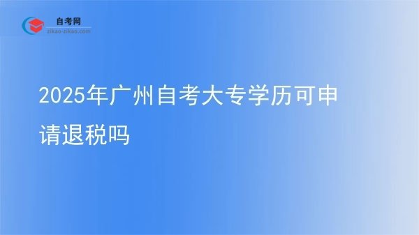 2025年广州自考大专学历可申请退税吗图片