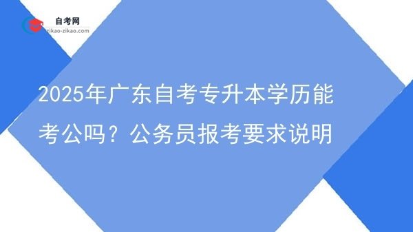 2025年广东自考专升本学历能考公吗?公务员报考要求说明图片