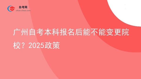 广州自考本科报名后能不能变更院校?2025政策图片