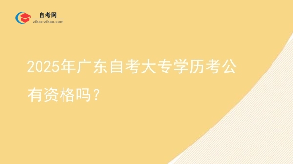 2025年广东自考大专学历考公有资格吗?图片