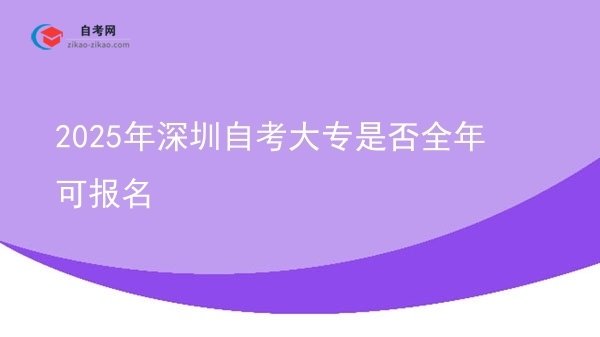 2025年深圳自考大专是否全年可报名图片