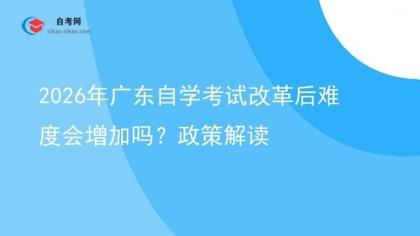 2026年广东自学考试改革后难度会增加吗？政策解读图片