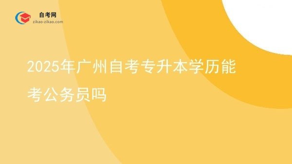 2025年广州自考专升本学历能考公务员吗图片