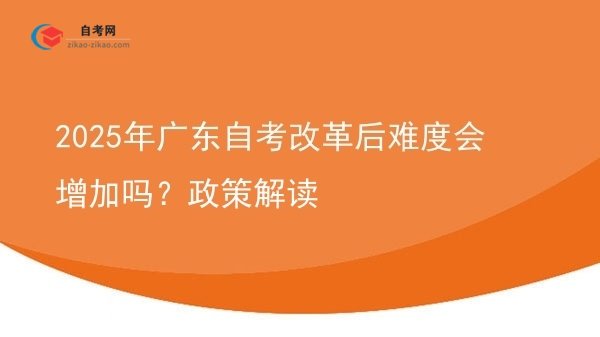2025年广东自考改革后难度会增加吗?政策解读图片