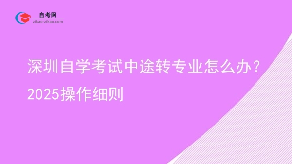 深圳自学考试中途转专业怎么办？2025操作细则图片