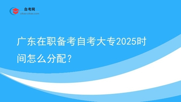 广东在职备考自考大专2025时间怎么分配？图片