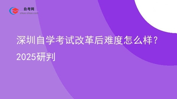 深圳自学考试改革后难度怎么样？2025研判图片