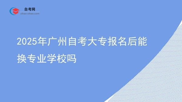 2025年广州自考大专报名后能换专业学校吗图片