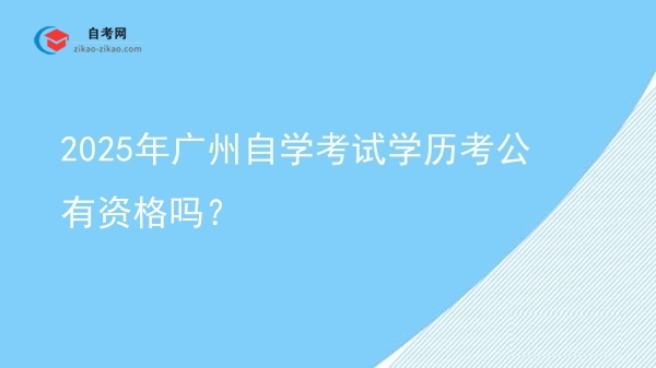 2025年广州自学考试学历考公有资格吗?图片