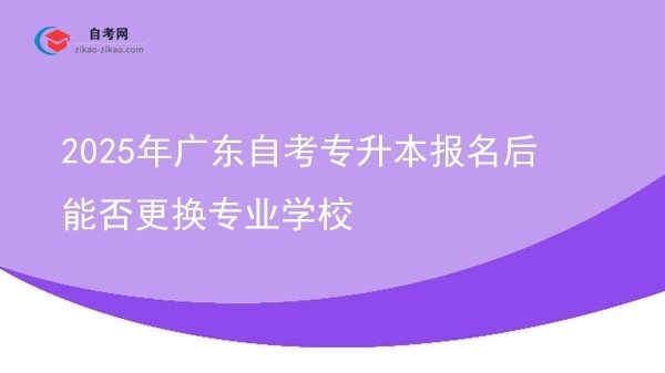 2025年广东自考专升本报名后能否更换专业学校图片