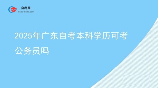 2025年广东自考本科学历可考公务员吗图片