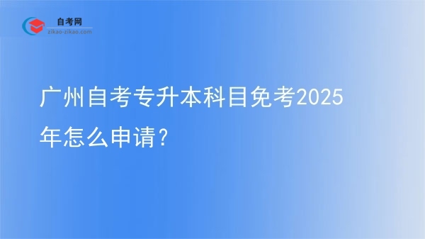广州自考专升本科目免考2025年怎么申请？图片
