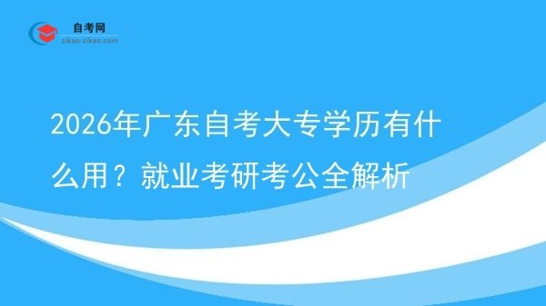 2026年广东自考大专学历有什么用?就业考研考公全解析图片
