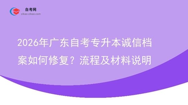 2026年广东自考专升本诚信档案如何修复?流程及材料说明图片