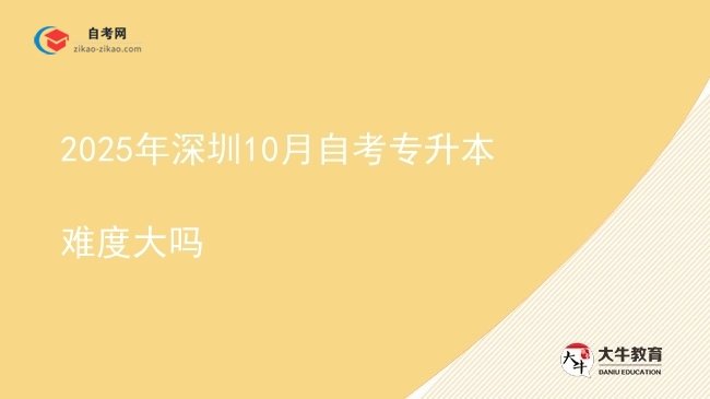 2025年深圳10月自考专升本难度大吗图片