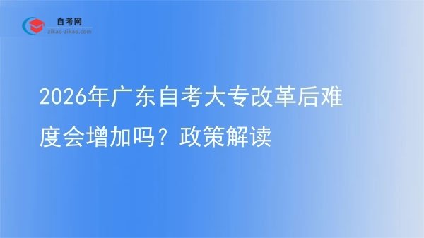 2026年广东自考大专改革后难度会增加吗?政策解读图片