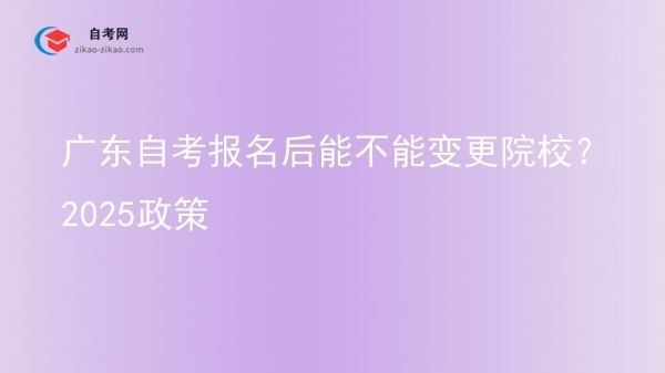 广东自考报名后能不能变更院校？2025政策图片