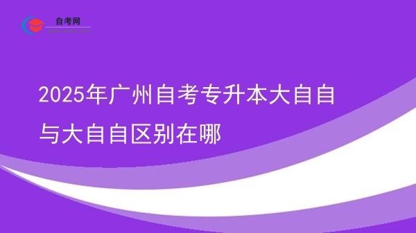 2025年广州自考专升本大自自与大自自区别在哪图片