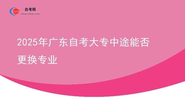 2025年广东自考大专中途能否更换专业图片