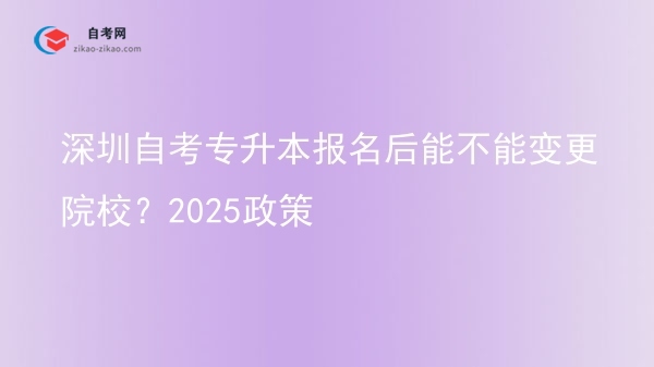 深圳自考专升本报名后能不能变更院校?2025政策图片