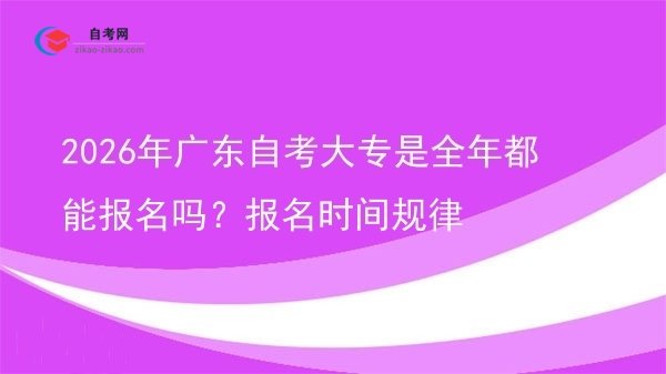 2026年广东自考大专是全年都能报名吗?报名时间规律图片