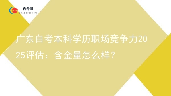 广东自考本科学历职场竞争力2025评估：含金量怎么样？图片