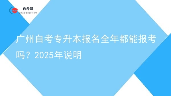 广州自考专升本报名全年都能报考吗？2025年说明图片