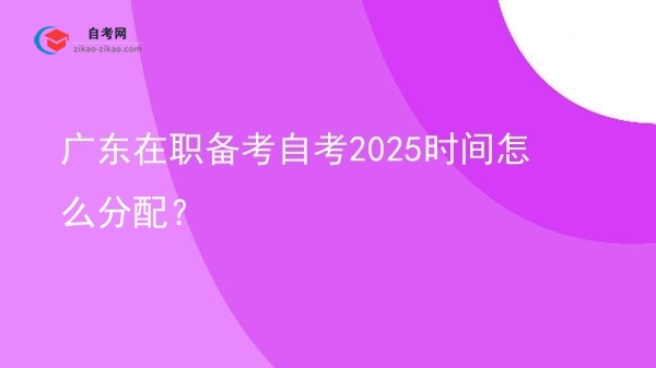 广东在职备考自考2025时间怎么分配?图片