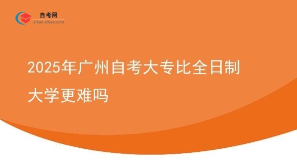 2025年广州自考大专比全日制大学更难吗图片