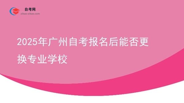 2025年广州自考报名后能否更换专业学校图片