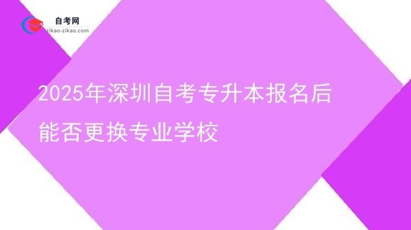 2025年深圳自考专升本报名后能否更换专业学校图片